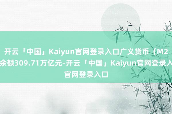 开云「中国」Kaiyun官网登录入口广义货币（M2）余额309.71万亿元-开云「中国」Kaiyun官网登录入口