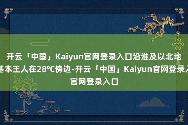 开云「中国」Kaiyun官网登录入口沿淮及以北地区基本王人在28℃傍边-开云「中国」Kaiyun官网登录入口