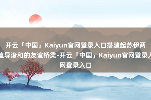 开云「中国」Kaiyun官网登录入口搭建起苏伊两地疏导谐和的友谊桥梁-开云「中国」Kaiyun官网登录入口