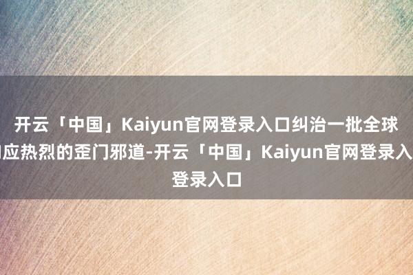 开云「中国」Kaiyun官网登录入口纠治一批全球响应热烈的歪门邪道-开云「中国」Kaiyun官网登录入口