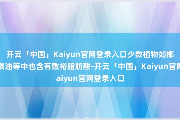 开云「中国」Kaiyun官网登录入口少数植物如椰子油、棕榈油等中也含有敷裕脂肪酸-开云「中国」Kaiyun官网登录入口