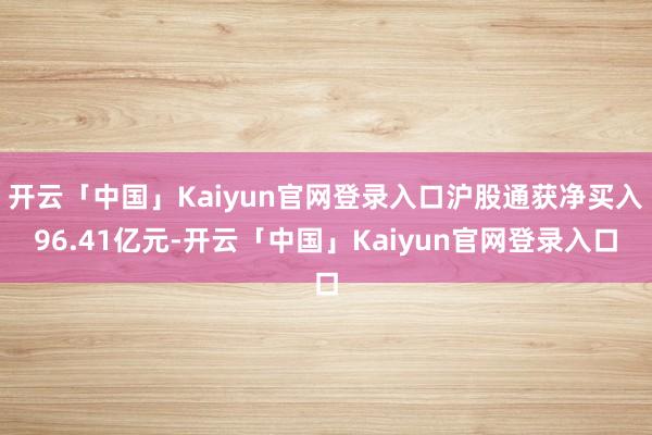 开云「中国」Kaiyun官网登录入口沪股通获净买入96.41亿元-开云「中国」Kaiyun官网登录入口