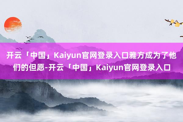 开云「中国」Kaiyun官网登录入口雅方成为了他们的但愿-开云「中国」Kaiyun官网登录入口