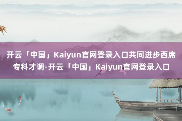 开云「中国」Kaiyun官网登录入口共同进步西席专科才调-开云「中国」Kaiyun官网登录入口