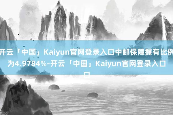 开云「中国」Kaiyun官网登录入口中邮保障握有比例为4.9784%-开云「中国」Kaiyun官网登录入口