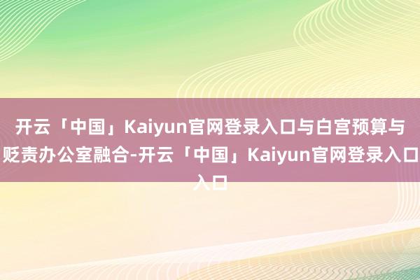 开云「中国」Kaiyun官网登录入口与白宫预算与贬责办公室融合-开云「中国」Kaiyun官网登录入口