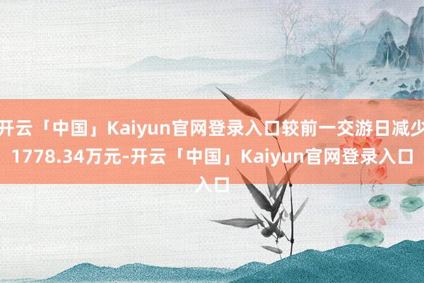 开云「中国」Kaiyun官网登录入口较前一交游日减少1778.34万元-开云「中国」Kaiyun官网登录入口