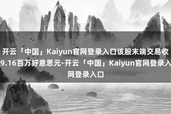 开云「中国」Kaiyun官网登录入口该股末端交易收入9.16百万好意思元-开云「中国」Kaiyun官网登录入口
