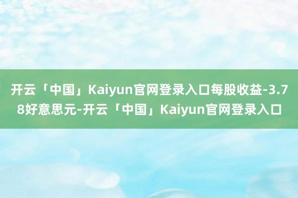 开云「中国」Kaiyun官网登录入口每股收益-3.78好意思元-开云「中国」Kaiyun官网登录入口