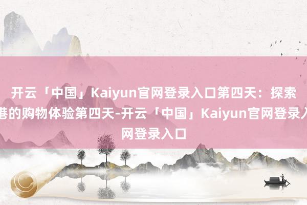 开云「中国」Kaiyun官网登录入口第四天:探索香港的购物体验第四天-开云「中国」Kaiyun官网登录入口