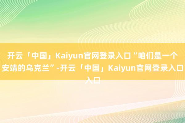 开云「中国」Kaiyun官网登录入口“咱们是一个安靖的乌克兰”-开云「中国」Kaiyun官网登录入口