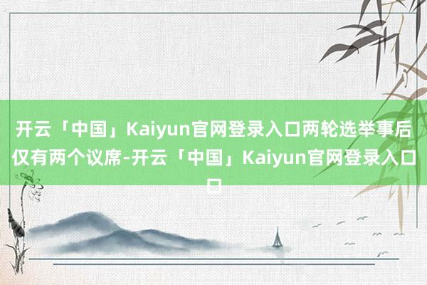开云「中国」Kaiyun官网登录入口两轮选举事后仅有两个议席-开云「中国」Kaiyun官网登录入口