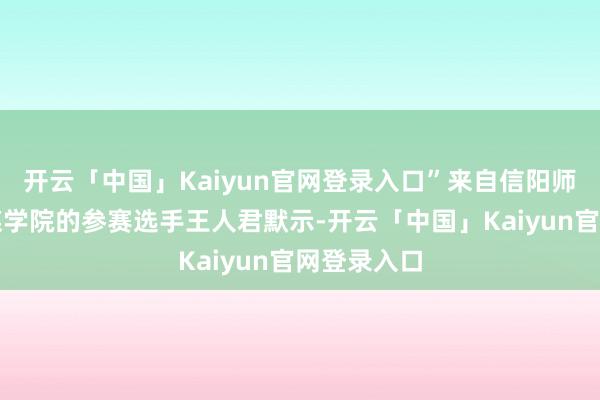 开云「中国」Kaiyun官网登录入口”来自信阳师范大学传媒学院的参赛选手王人君默示-开云「中国」Kaiyun官网登录入口