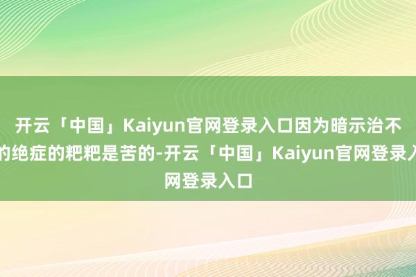 开云「中国」Kaiyun官网登录入口因为暗示治不好的绝症的粑粑是苦的-开云「中国」Kaiyun官网登录入口