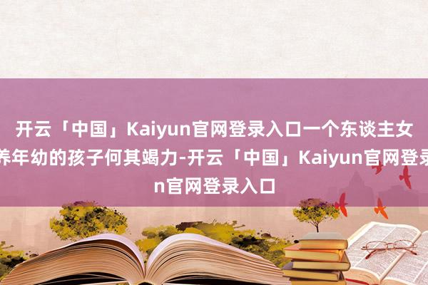 开云「中国」Kaiyun官网登录入口一个东谈主女子抚养年幼的孩子何其竭力-开云「中国」Kaiyun官网登录入口