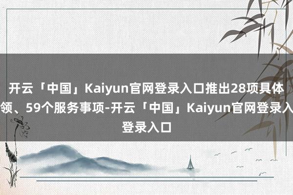 开云「中国」Kaiyun官网登录入口推出28项具体要领、59个服务事项-开云「中国」Kaiyun官网登录入口