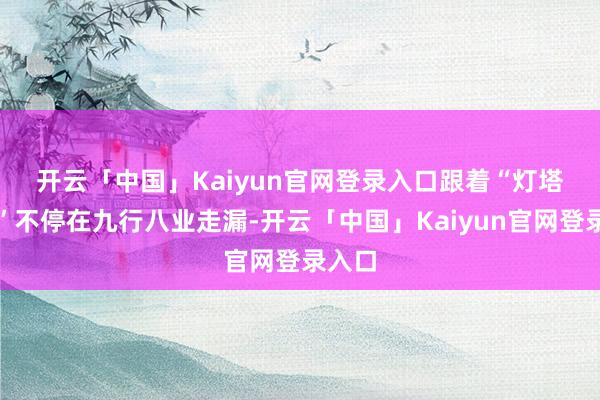 开云「中国」Kaiyun官网登录入口　　跟着“灯塔工场”不停在九行八业走漏-开云「中国」Kaiyun官网登录入口