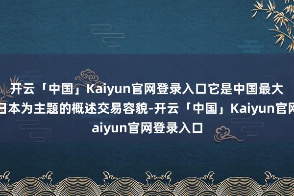 开云「中国」Kaiyun官网登录入口它是中国最大范围的以日本为主题的概述交易容貌-开云「中国」Kaiyun官网登录入口