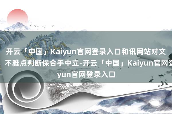 开云「中国」Kaiyun官网登录入口和讯网站对文中进展、不雅点判断保合手中立-开云「中国」Kaiyun官网登录入口