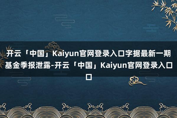 开云「中国」Kaiyun官网登录入口字据最新一期基金季报泄露-开云「中国」Kaiyun官网登录入口