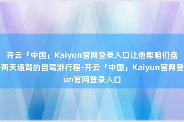 开云「中国」Kaiyun官网登录入口让他帮咱们盘算一个两天通宵的自驾游行程-开云「中国」Kaiyun官网登录入口