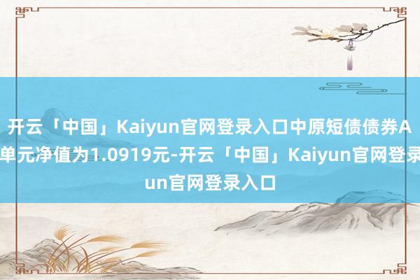 开云「中国」Kaiyun官网登录入口中原短债债券A最新单元净值为1.0919元-开云「中国」Kaiyun官网登录入口