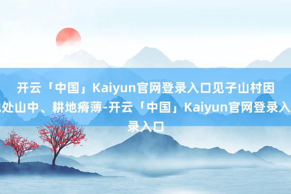 开云「中国」Kaiyun官网登录入口　　见子山村因地处山中、耕地瘠薄-开云「中国」Kaiyun官网登录入口