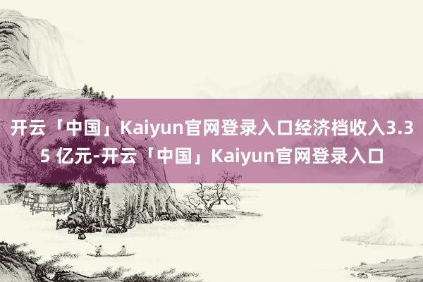 开云「中国」Kaiyun官网登录入口经济档收入3.35 亿元-开云「中国」Kaiyun官网登录入口