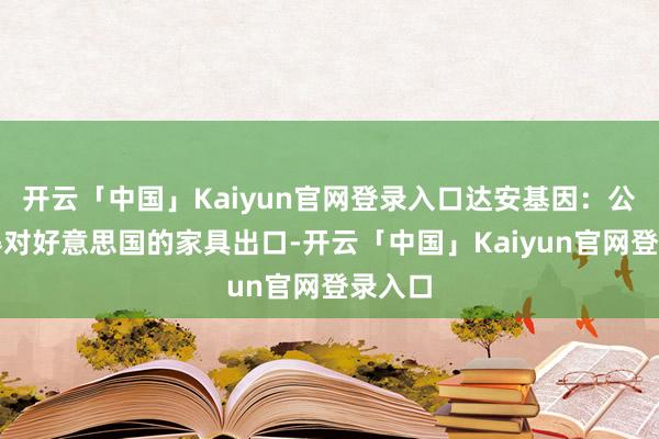 开云「中国」Kaiyun官网登录入口达安基因：公司莫得对好意思国的家具出口-开云「中国」Kaiyun官网登录入口