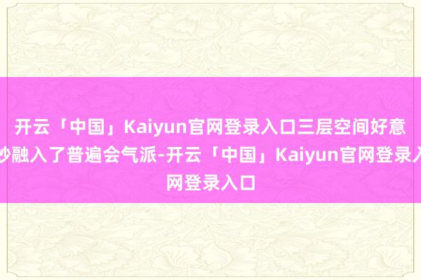 开云「中国」Kaiyun官网登录入口三层空间好意思妙融入了普遍会气派-开云「中国」Kaiyun官网登录入口