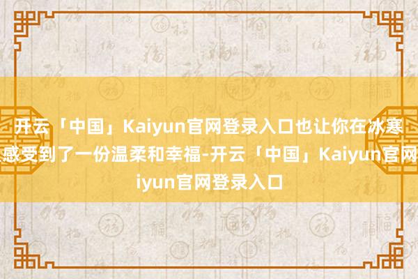 开云「中国」Kaiyun官网登录入口也让你在冰寒的冬天里感受到了一份温柔和幸福-开云「中国」Kaiyun官网登录入口