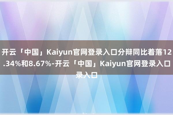 开云「中国」Kaiyun官网登录入口分辩同比着落12.34%和8.67%-开云「中国」Kaiyun官网登录入口