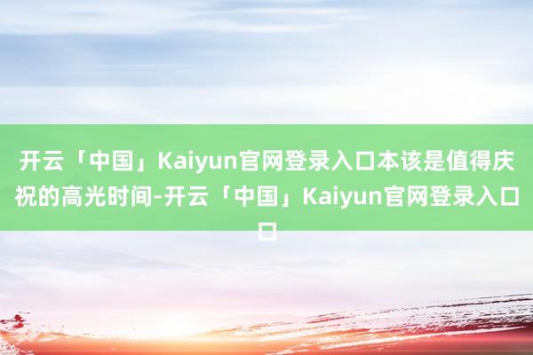 开云「中国」Kaiyun官网登录入口本该是值得庆祝的高光时间-开云「中国」Kaiyun官网登录入口