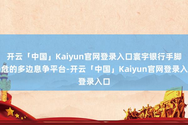 开云「中国」Kaiyun官网登录入口寰宇银行手脚垂危的多边息争平台-开云「中国」Kaiyun官网登录入口