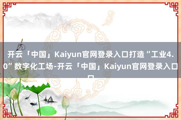 开云「中国」Kaiyun官网登录入口打造“工业4.0”数字化工场-开云「中国」Kaiyun官网登录入口