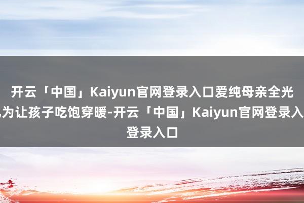开云「中国」Kaiyun官网登录入口爱纯母亲全光礼为让孩子吃饱穿暖-开云「中国」Kaiyun官网登录入口