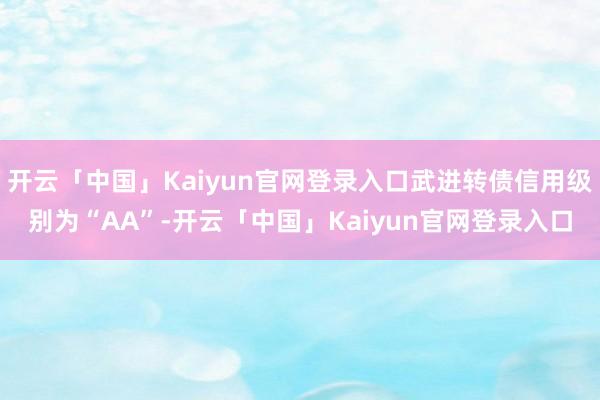 开云「中国」Kaiyun官网登录入口武进转债信用级别为“AA”-开云「中国」Kaiyun官网登录入口