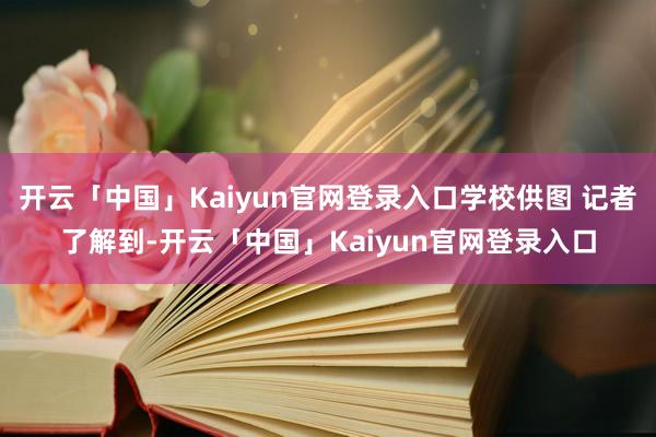 开云「中国」Kaiyun官网登录入口学校供图 记者了解到-开云「中国」Kaiyun官网登录入口