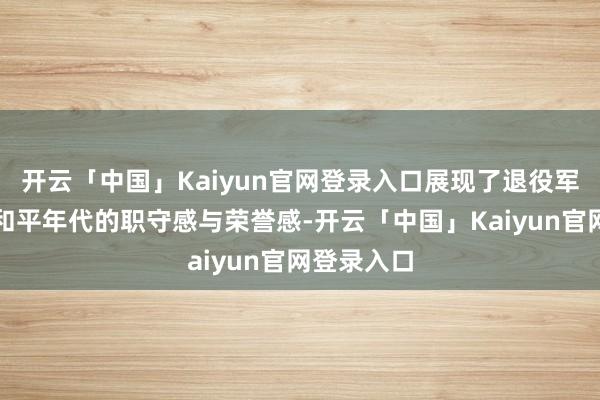 开云「中国」Kaiyun官网登录入口展现了退役军东谈主在和平年代的职守感与荣誉感-开云「中国」Kaiyun官网登录入口