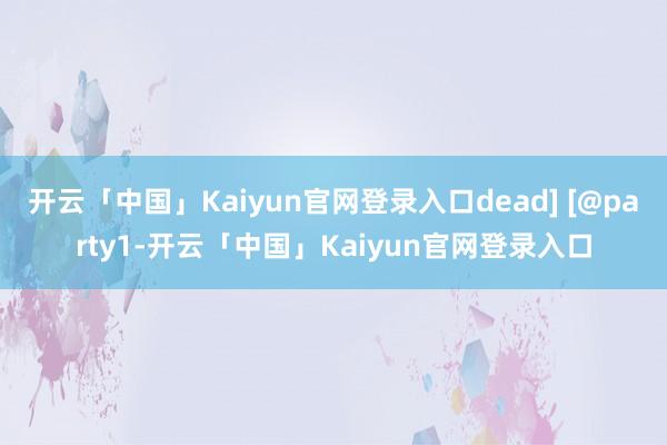 开云「中国」Kaiyun官网登录入口dead] [@party1-开云「中国」Kaiyun官网登录入口
