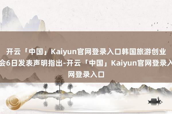 开云「中国」Kaiyun官网登录入口韩国旅游创业协会6日发表声明指出-开云「中国」Kaiyun官网登录入口