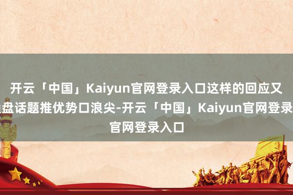 开云「中国」Kaiyun官网登录入口这样的回应又将通盘话题推优势口浪尖-开云「中国」Kaiyun官网登录入口