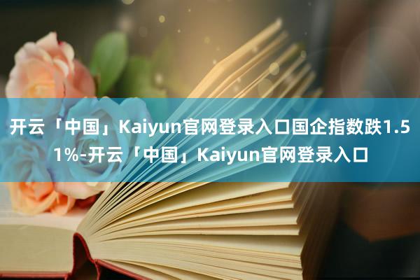 开云「中国」Kaiyun官网登录入口国企指数跌1.51%-开云「中国」Kaiyun官网登录入口