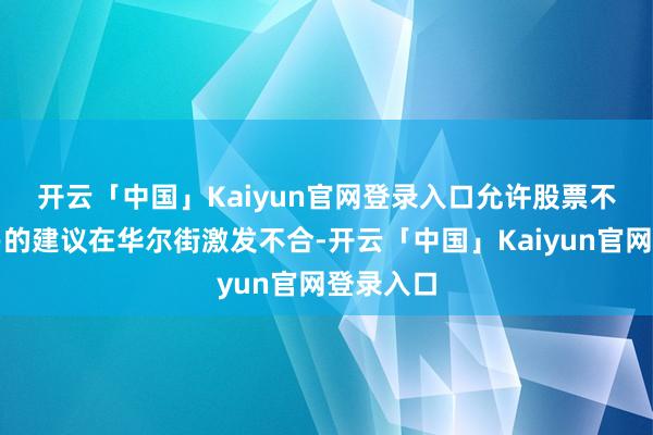 开云「中国」Kaiyun官网登录入口 允许股票不间谢绝易的建议在华尔街激发不合-开云「中国」Kaiyun官网登录入口