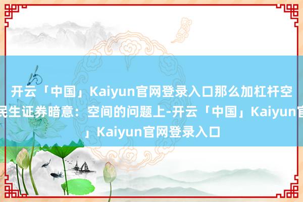 开云「中国」Kaiyun官网登录入口那么加杠杆空间有多大?民生证券暗意:空间的问题上-开云「中国」Kaiyun官网登录入口