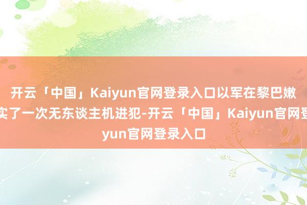 开云「中国」Kaiyun官网登录入口以军在黎巴嫩南部现实了一次无东谈主机进犯-开云「中国」Kaiyun官网登录入口