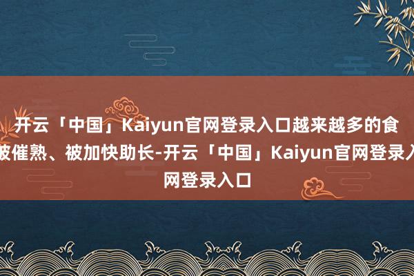 开云「中国」Kaiyun官网登录入口越来越多的食物被催熟、被加快助长-开云「中国」Kaiyun官网登录入口