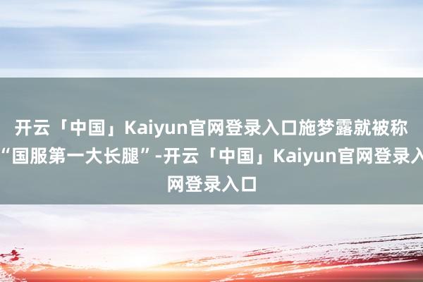 开云「中国」Kaiyun官网登录入口施梦露就被称为“国服第一大长腿”-开云「中国」Kaiyun官网登录入口