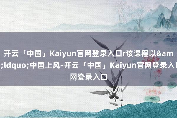 开云「中国」Kaiyun官网登录入口r该课程以&ldquo;中国上风-开云「中国」Kaiyun官网登录入口