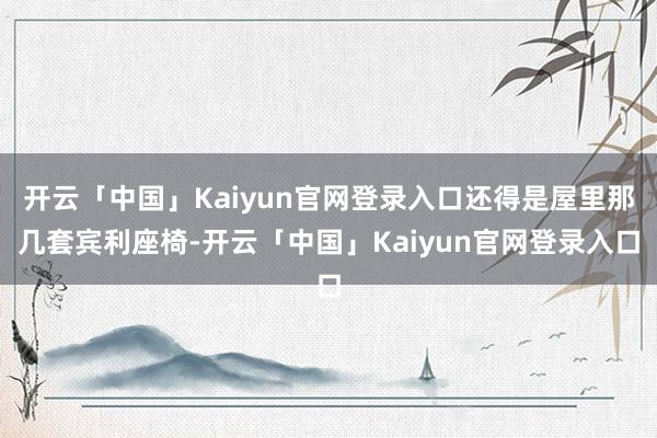开云「中国」Kaiyun官网登录入口还得是屋里那几套宾利座椅-开云「中国」Kaiyun官网登录入口